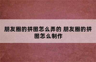 朋友圈的拼图怎么弄的 朋友圈的拼图怎么制作